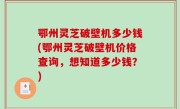 鄂州灵芝破壁机多少钱(鄂州灵芝破壁机价格查询，想知道多少钱？)
