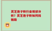 灵芝孢子粉行业现状分析？灵芝孢子粉如何找销路