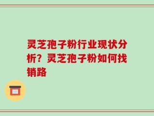 灵芝孢子粉行业现状分析？灵芝孢子粉如何找销路