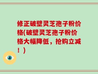 修正破壁灵芝孢子粉价格(破壁灵芝孢子粉价格大幅降低，抢购立减！)