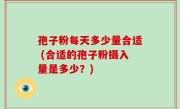 孢子粉每天多少量合适 (合适的孢子粉摄入量是多少？)