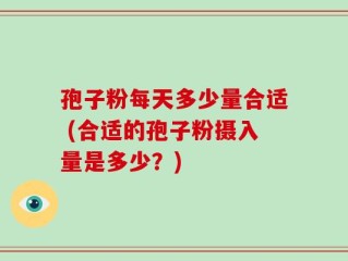孢子粉每天多少量合适 (合适的孢子粉摄入量是多少？)
