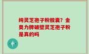 纯灵芝孢子粉胶囊？金奥力牌破壁灵芝孢子粉是真的吗