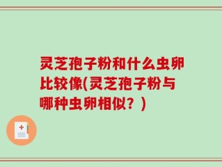 灵芝孢子粉和什么虫卵比较像(灵芝孢子粉与哪种虫卵相似？)