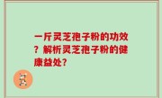 一斤灵芝孢子粉的功效？解析灵芝孢子粉的健康益处？