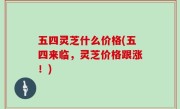 五四灵芝什么价格(五四来临，灵芝价格跟涨！)