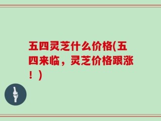 五四灵芝什么价格(五四来临，灵芝价格跟涨！)