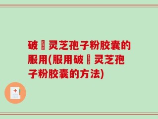 破礕灵芝孢子粉胶囊的服用(服用破礕灵芝孢子粉胶囊的方法)
