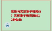 葛粉与灵芝孢子粉同吃？灵芝孢子粉煲汤的12种做法