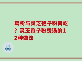 葛粉与灵芝孢子粉同吃？灵芝孢子粉煲汤的12种做法