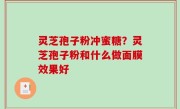 灵芝孢子粉冲蜜糖？灵芝孢子粉和什么做面膜效果好