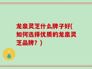 龙泉灵芝什么牌子好(如何选择优质的龙泉灵芝品牌？)