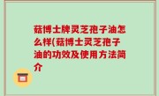 菇博士牌灵芝孢子油怎么样(菇博士灵芝孢子油的功效及使用方法简介