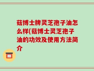 菇博士牌灵芝孢子油怎么样(菇博士灵芝孢子油的功效及使用方法简介