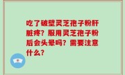 吃了破壁灵芝孢子粉肝脏疼？服用灵芝孢子粉后会头晕吗？需要注意什么？