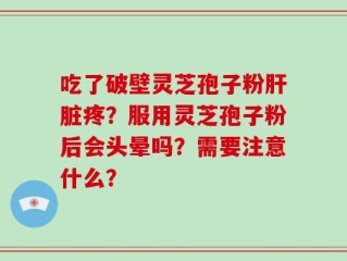 吃了破壁灵芝孢子粉肝脏疼？服用灵芝孢子粉后会头晕吗？需要注意什么？