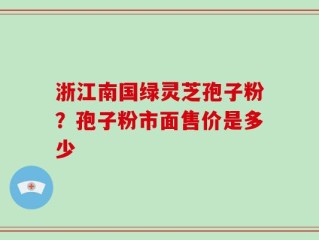 浙江南国绿灵芝孢子粉？孢子粉市面售价是多少