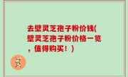 去壁灵芝孢子粉价钱(壁灵芝孢子粉价格一览，值得购买！)