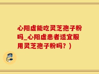 心阳虚能吃灵芝孢子粉吗_心阳虚患者适宜服用灵芝孢子粉吗？)