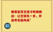 徽尊堂灵芝孢子粉旗舰店:让您领先一步,开启养生新风尚”