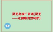 灵芝高级广告语(灵芝——让健康自然呵护)