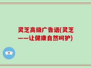 灵芝高级广告语(灵芝——让健康自然呵护)