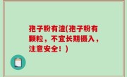 孢子粉有渣(孢子粉有颗粒，不宜长期摄入，注意安全！)