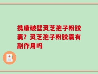 携康破壁灵芝孢子粉胶囊？灵芝孢子粉胶囊有副作用吗