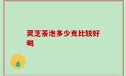 灵芝茶泡多少克比较好喝