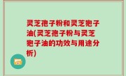 灵芝孢子粉和灵芝狍子油(灵芝孢子粉与灵芝狍子油的功效与用途分析)
