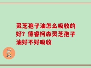 灵芝孢子油怎么吸收的好？德睿柯森灵芝孢子油好不好吸收