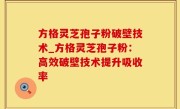 方格灵芝孢子粉破壁技术_方格灵芝孢子粉：高效破壁技术提升吸收率