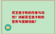 灵芝孢子粉的作用与功效？详解灵芝孢子粉的营养与保健功能？