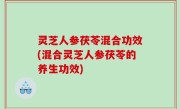 灵芝人参茯苓混合功效(混合灵芝人参茯苓的养生功效)