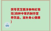 茯苓灵芝西洋参枸杞菊花(四种中草药制作营养饮品，滋补身心健康)