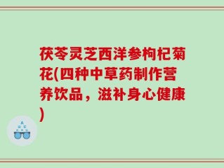 茯苓灵芝西洋参枸杞菊花(四种中草药制作营养饮品，滋补身心健康)