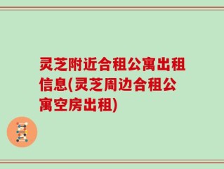 灵芝附近合租公寓出租信息(灵芝周边合租公寓空房出租)
