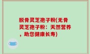 脱骨灵芝孢子粉(无骨灵芝孢子粉：天然营养，助您健康长寿)