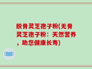 脱骨灵芝孢子粉(无骨灵芝孢子粉：天然营养，助您健康长寿)