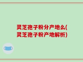 灵芝孢子粉分产地么(灵芝孢子粉产地解析)