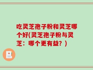 吃灵芝孢子粉和灵芝哪个好(灵芝孢子粉与灵芝：哪个更有益？)