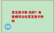 灵芝孢子粉 伤肝？有胃病可以吃灵芝孢子粉吗