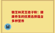 徽芝林灵芝孢子粉:健康养生的优质选择蕴含多种营养