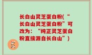 长白山灵芝蛋白粉(“长白山灵芝蛋白粉”可改为：“纯正灵芝蛋白粉直接源自长白山”)