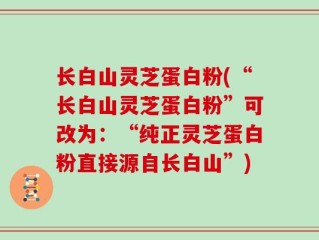长白山灵芝蛋白粉(“长白山灵芝蛋白粉”可改为：“纯正灵芝蛋白粉直接源自长白山”)