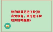 熬夜喝灵芝孢子粉(熬夜党福音，灵芝孢子粉助你提神醒脑)