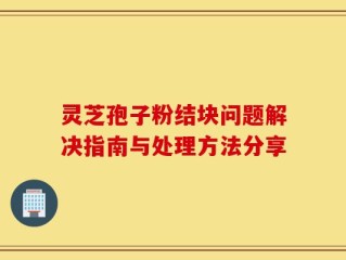 灵芝孢子粉结块问题解决指南与处理方法分享