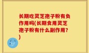 长期吃灵芝孢子粉有负作用吗(长期食用灵芝孢子粉有什么副作用？)