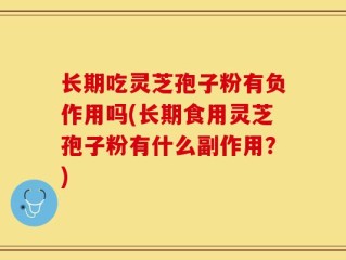 长期吃灵芝孢子粉有负作用吗(长期食用灵芝孢子粉有什么副作用？)
