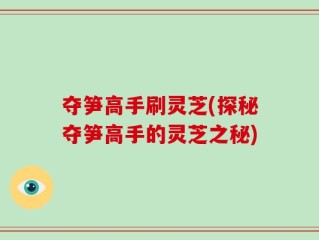夺笋高手刷灵芝(探秘夺笋高手的灵芝之秘)